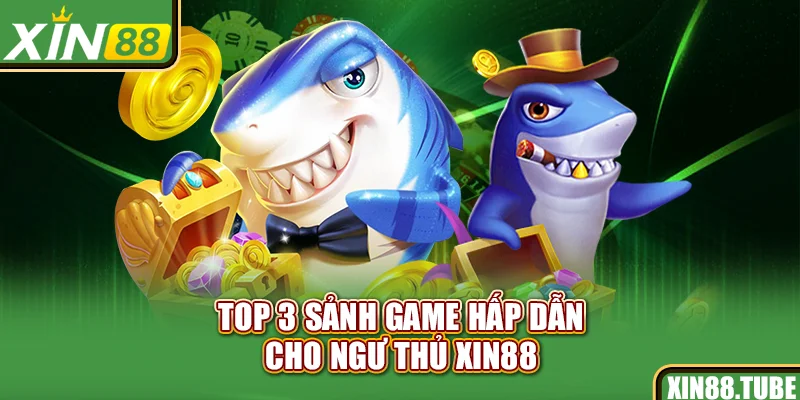 Top 3 sảnh game hấp dẫn cho ngư thủ Xin88