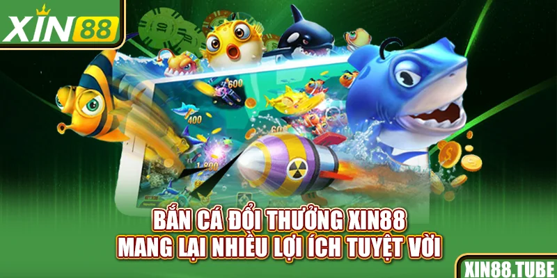 Bắn cá đổi thưởng Xin88 mang lại nhiều lợi ích tuyệt vời